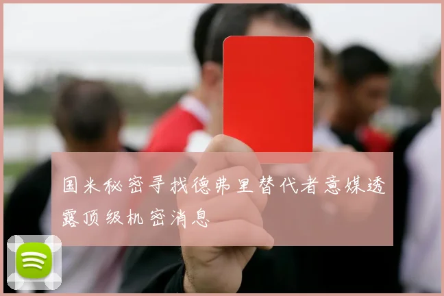 国米秘密寻找德弗里替代者意媒透露顶级机密消息