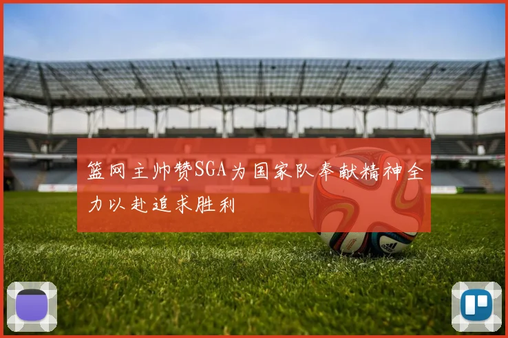 篮网主帅赞SGA为国家队奉献精神全力以赴追求胜利
