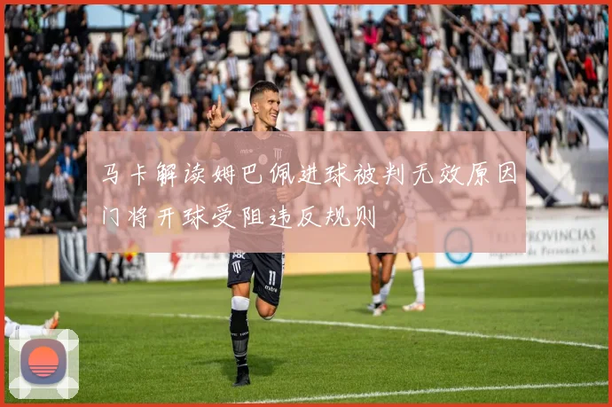 马卡解读姆巴佩进球被判无效原因门将开球受阻违反规则