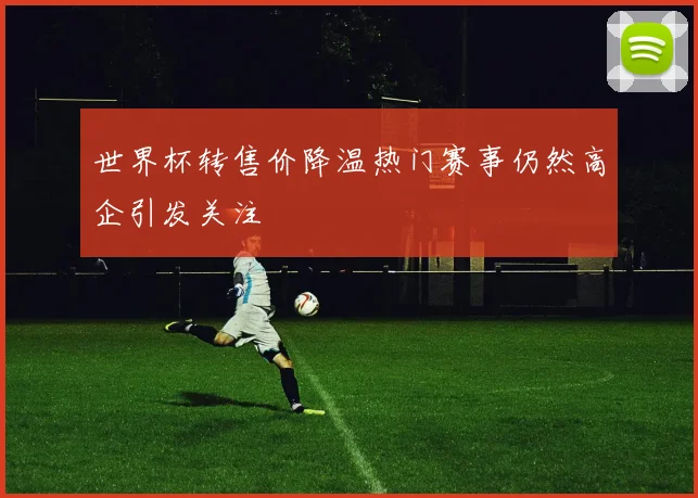 世界杯转售价降温热门赛事仍然高企引发关注