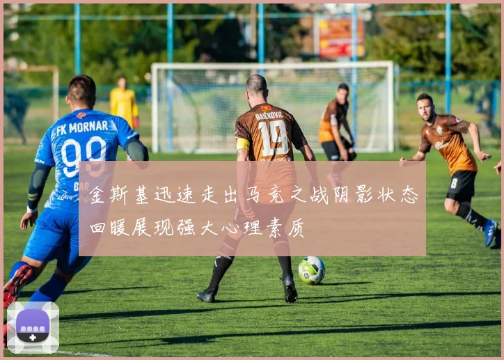 金斯基迅速走出马竞之战阴影状态回暖展现强大心理素质