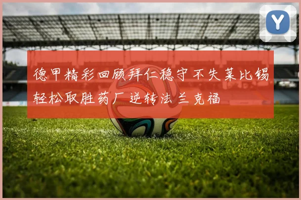 德甲精彩回顾拜仁稳守不失莱比锡轻松取胜药厂逆转法兰克福
