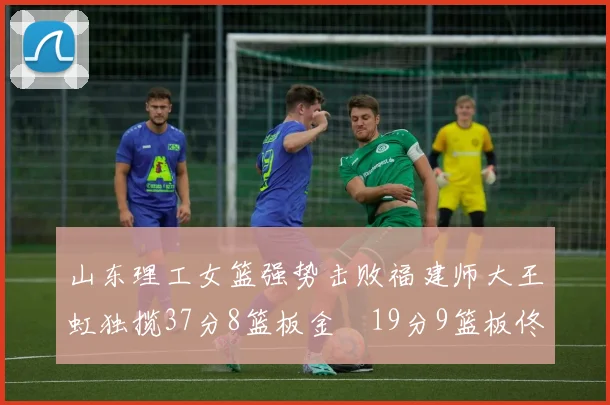 山东理工女篮强势击败福建师大王虹独揽37分8篮板金喆19分9篮板佟欣芷21分6篮板