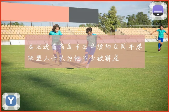 名记透露乌度卡去年续约合同丰厚联盟人士认为他不会被解雇