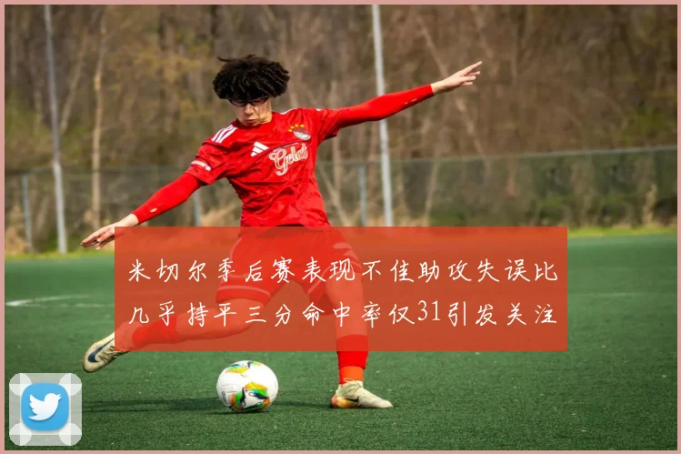 米切尔季后赛表现不佳助攻失误比几乎持平三分命中率仅31引发关注