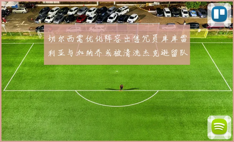 切尔西需优化阵容出售冗员库库雷利亚与加纳乔或被清洗杰克逊留队