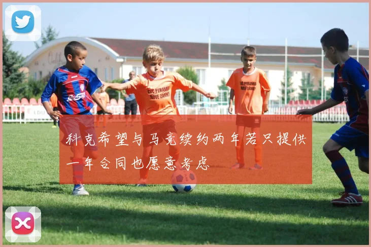 科克希望与马竞续约两年若只提供一年合同也愿意考虑