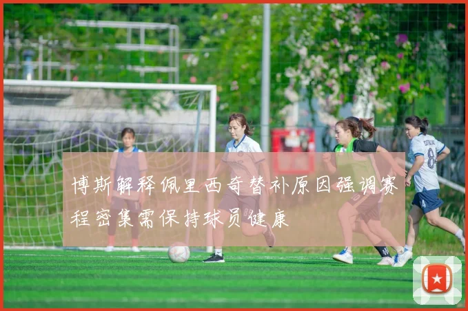 博斯解释佩里西奇替补原因强调赛程密集需保持球员健康