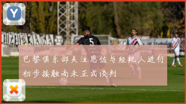 巴黎俱乐部关注恩佐与经纪人进行初步接触尚未正式谈判
