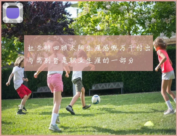 杜兰特回顾太阳生涯感慨万千付出与离别皆是职业生涯的一部分