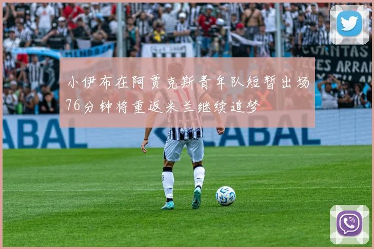 小伊布在阿贾克斯青年队短暂出场76分钟将重返米兰继续追梦