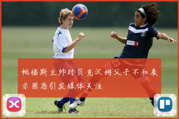 帕福斯主帅对贝克汉姆父子不和表示困惑引发媒体关注