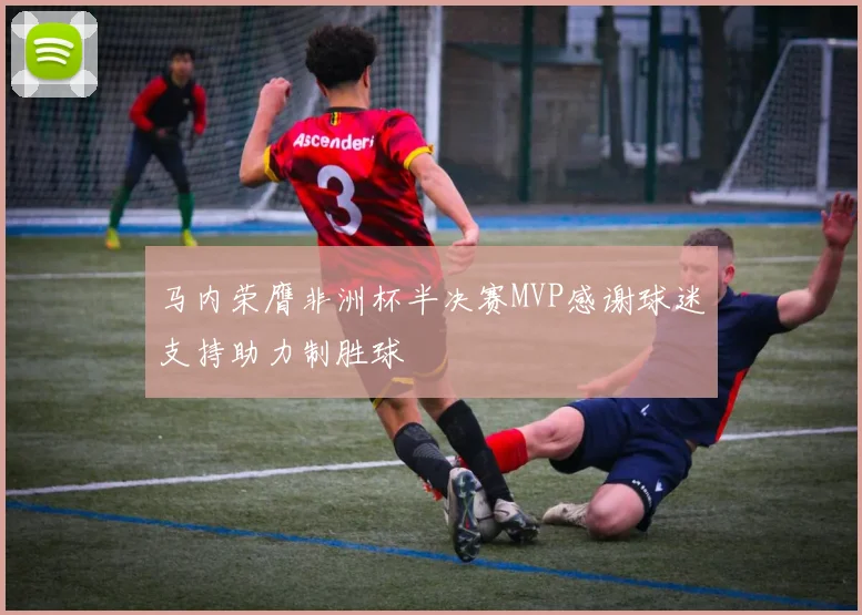 马内荣膺非洲杯半决赛MVP感谢球迷支持助力制胜球